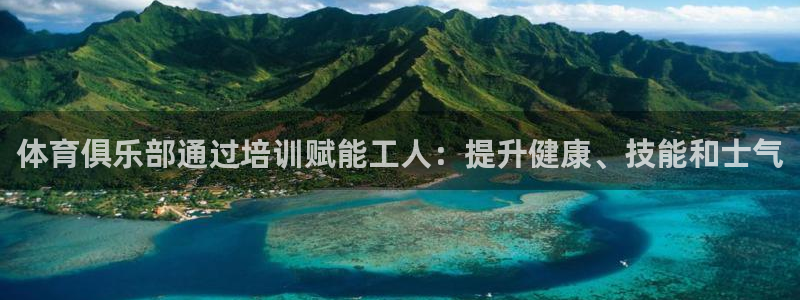 耀世平台注册网址查询：体育俱乐部通过培训赋能工人：提