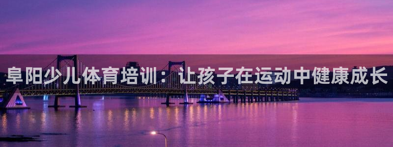耀世娱乐总代理是谁：阜阳少儿体育培训：让孩子在运动中