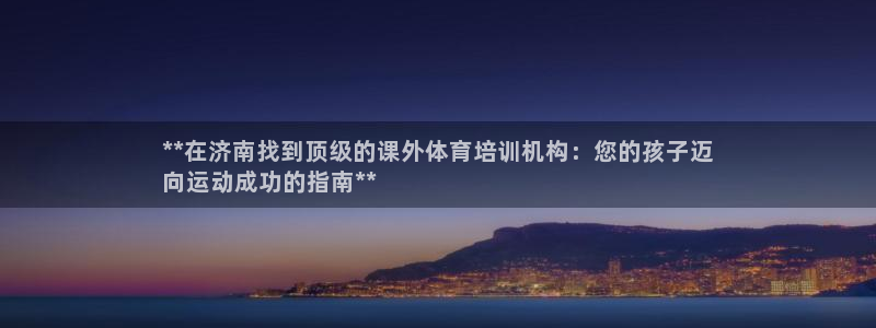 耀世娱乐登录注册：**在济南找到顶级的课外体育培训机