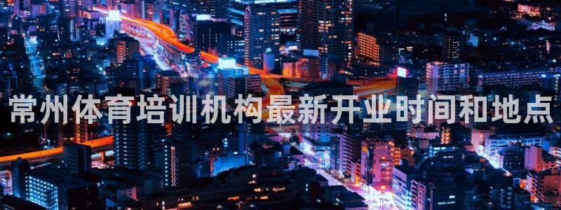 耀世天下：常州体育培训机构最新开业时间和地点