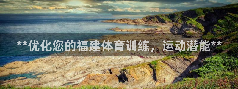 耀世平台官方网站：**优化您的福建体育训练，运动潜能