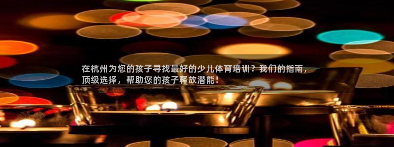 耀世娱乐升 5O6917 娱乐：在杭州为您的孩子寻找