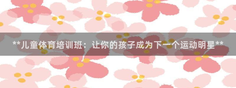 耀世平台关7O777：**儿童体育培训班：让你的孩子