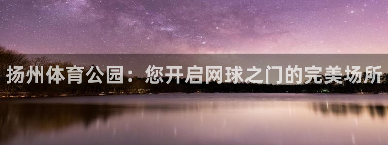耀世娱乐百科最新：扬州体育公园：您开启网球之门的完美