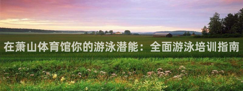 耀世娱乐官网网站：在萧山体育馆你的游泳潜能：全面游泳