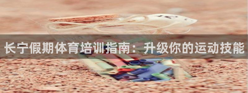 耀世平台最新注册地址是哪里：长宁假期体育培训指南：升