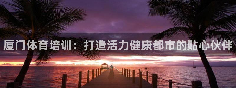 耀世娱乐网址是什么软件：厦门体育培训：打造活力健康都