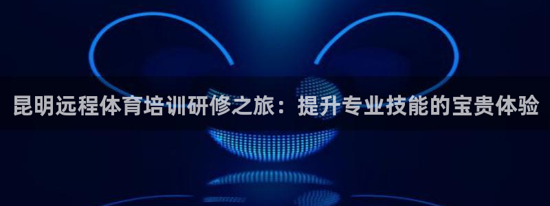 耀世娱乐官网网站首页：昆明远程体育培训研修之旅：提升