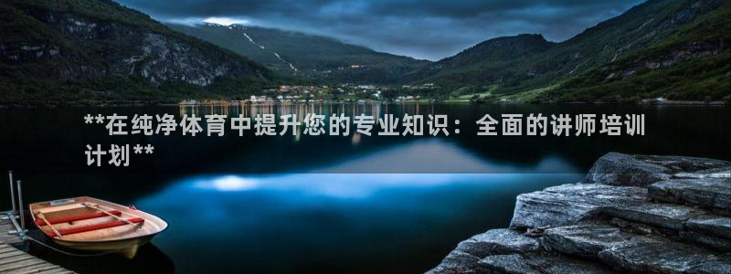 耀世集团王总：**在纯净体育中提升您的专业知识：全面