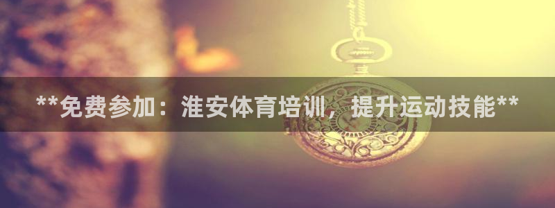 耀世娱乐下载最新版本安装包：**免费参加：淮安体育培