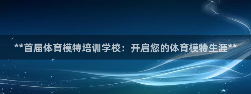 耀世平台最新注册地址在哪里：**首届体育模特培训学校