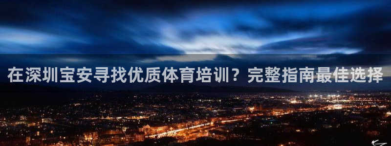耀世娱乐平台官网登录：在深圳宝安寻找优质体育培训？完