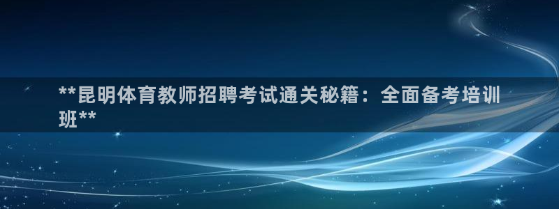 耀世微光歌词：**昆明体育教师招聘考试通关秘籍：全面