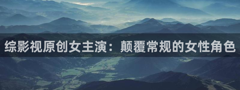 五五影视大全免费观看：综影视原创女主演：颠覆常规的女性角色