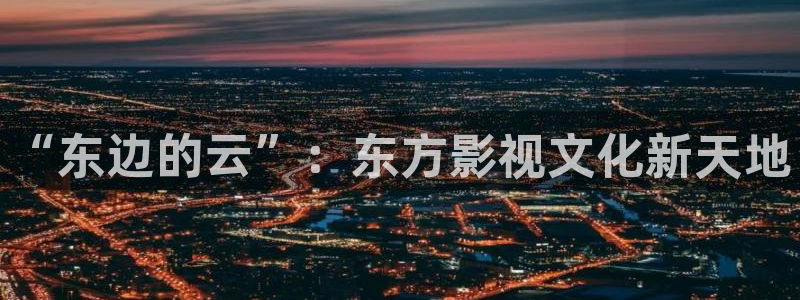 五五五电影网：“东边的云”：东方影视文化新天地